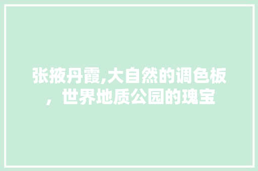 张掖丹霞,大自然的调色板，世界地质公园的瑰宝