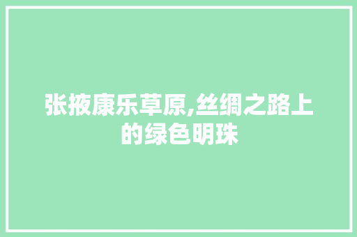 张掖康乐草原,丝绸之路上的绿色明珠