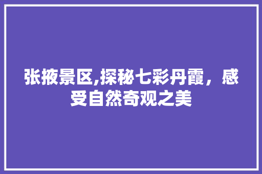 张掖景区,探秘七彩丹霞，感受自然奇观之美