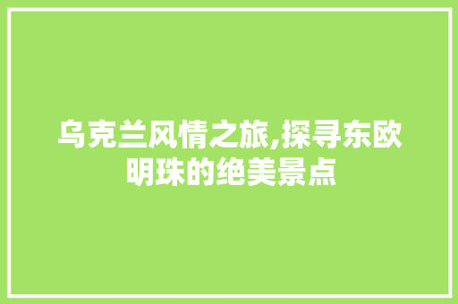 乌克兰风情之旅,探寻东欧明珠的绝美景点