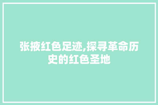 张掖红色足迹,探寻革命历史的红色圣地