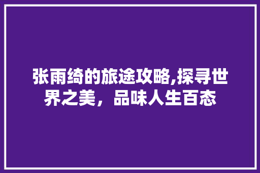 张雨绮的旅途攻略,探寻世界之美，品味人生百态