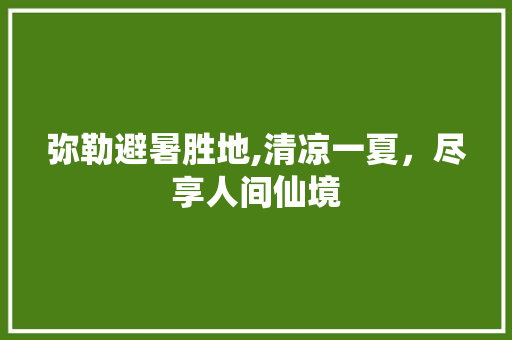 弥勒避暑胜地,清凉一夏，尽享人间仙境