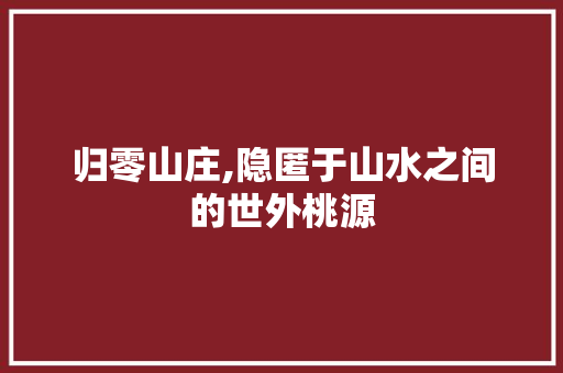 归零山庄,隐匿于山水之间的世外桃源