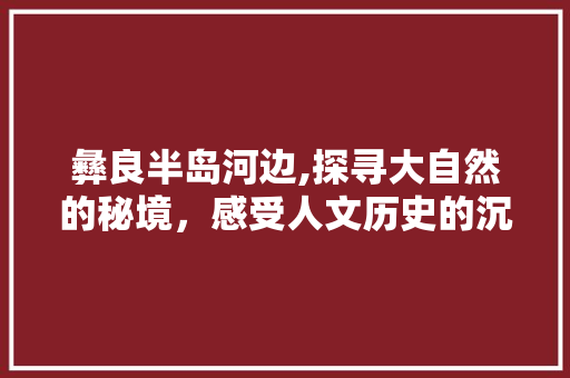 彝良半岛河边,探寻大自然的秘境，感受人文历史的沉淀