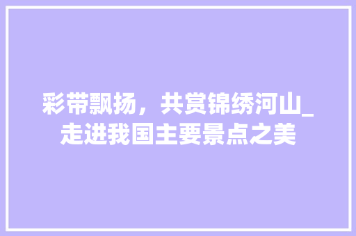 彩带飘扬，共赏锦绣河山_走进我国主要景点之美