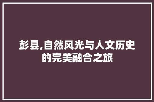 彭县,自然风光与人文历史的完美融合之旅