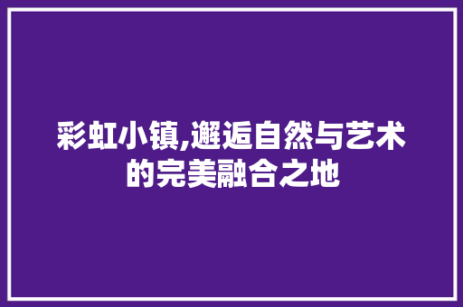 彩虹小镇,邂逅自然与艺术的完美融合之地