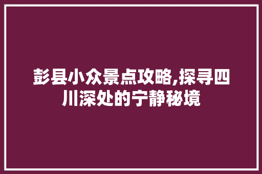 彭县小众景点攻略,探寻四川深处的宁静秘境