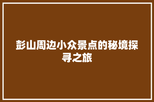 彭山周边小众景点的秘境探寻之旅