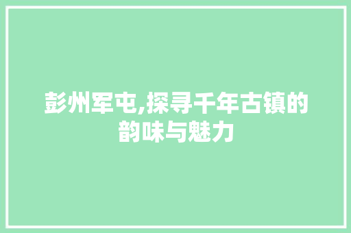 彭州军屯,探寻千年古镇的韵味与魅力