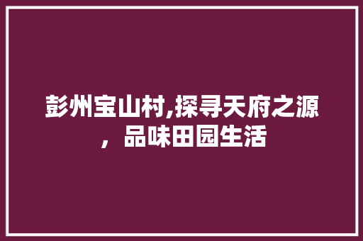 彭州宝山村,探寻天府之源，品味田园生活