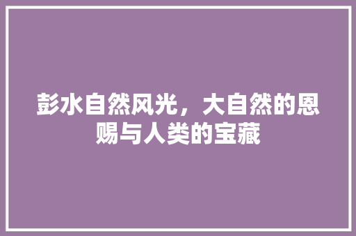 彭水自然风光，大自然的恩赐与人类的宝藏