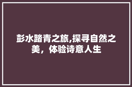 彭水踏青之旅,探寻自然之美，体验诗意人生