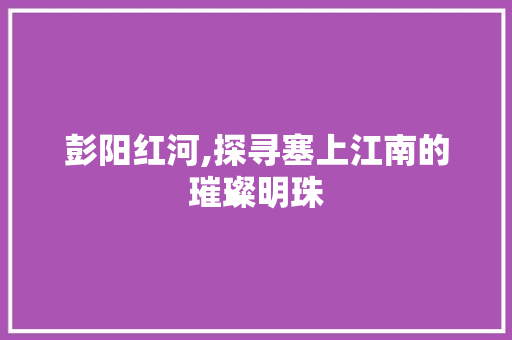 彭阳红河,探寻塞上江南的璀璨明珠