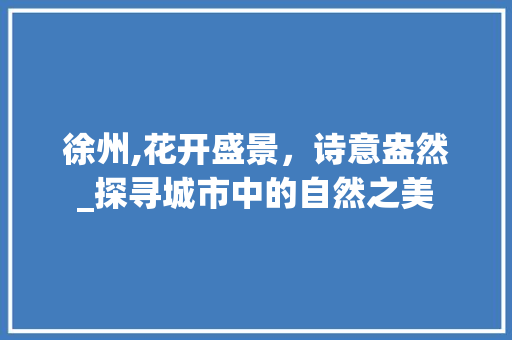 徐州,花开盛景，诗意盎然_探寻城市中的自然之美