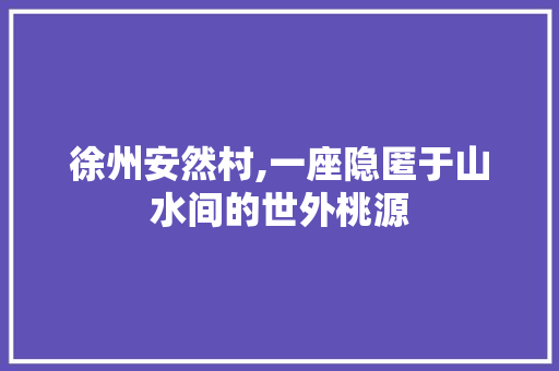 徐州安然村,一座隐匿于山水间的世外桃源