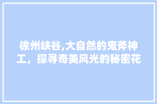 徐州峡谷,大自然的鬼斧神工，探寻奇美风光的秘密花园