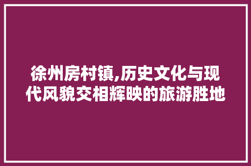 徐州房村镇,历史文化与现代风貌交相辉映的旅游胜地