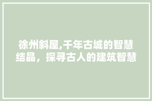 徐州斜屋,千年古城的智慧结晶，探寻古人的建筑智慧