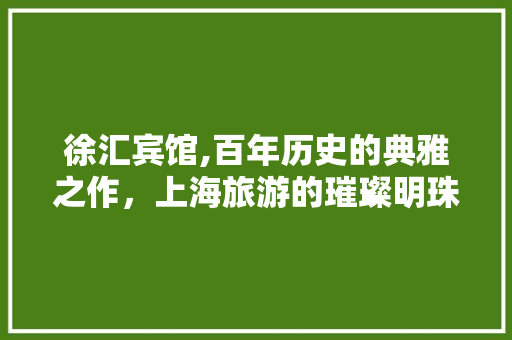 徐汇宾馆,百年历史的典雅之作，上海旅游的璀璨明珠