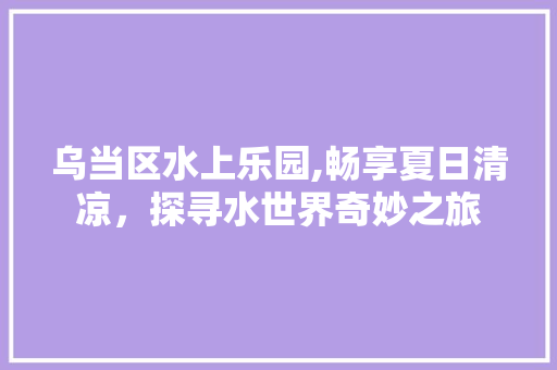 乌当区水上乐园,畅享夏日清凉，探寻水世界奇妙之旅