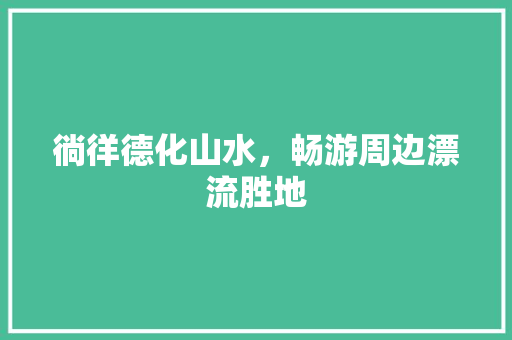 徜徉德化山水，畅游周边漂流胜地