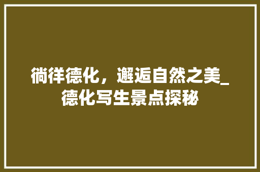 徜徉德化，邂逅自然之美_德化写生景点探秘