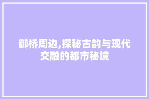 御桥周边,探秘古韵与现代交融的都市秘境