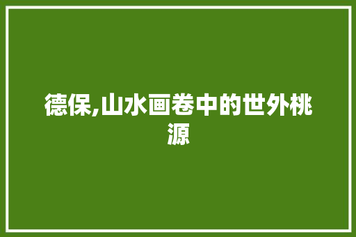 德保,山水画卷中的世外桃源