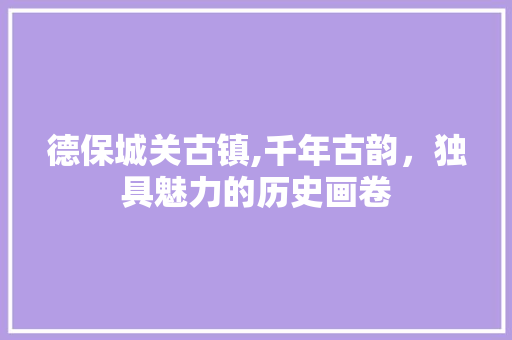 德保城关古镇,千年古韵，独具魅力的历史画卷