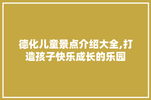 德化儿童景点介绍大全,打造孩子快乐成长的乐园