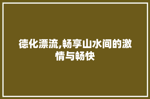 德化漂流,畅享山水间的激情与畅快