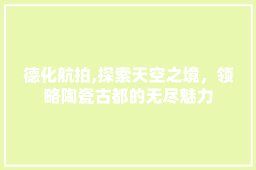 德化航拍,探索天空之境，领略陶瓷古都的无尽魅力