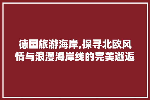 德国旅游海岸,探寻北欧风情与浪漫海岸线的完美邂逅