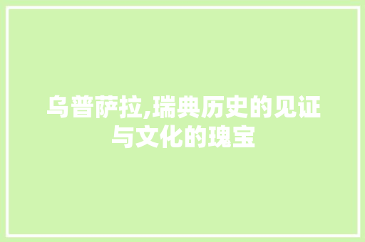 乌普萨拉,瑞典历史的见证与文化的瑰宝