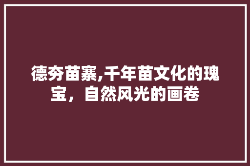 德夯苗寨,千年苗文化的瑰宝，自然风光的画卷