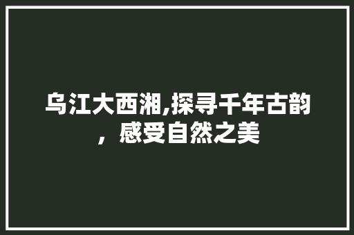 乌江大西湘,探寻千年古韵，感受自然之美