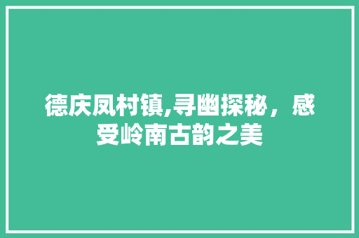 德庆凤村镇,寻幽探秘，感受岭南古韵之美