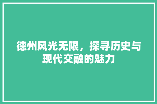 德州风光无限，探寻历史与现代交融的魅力