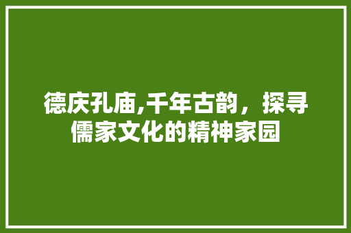 德庆孔庙,千年古韵，探寻儒家文化的精神家园