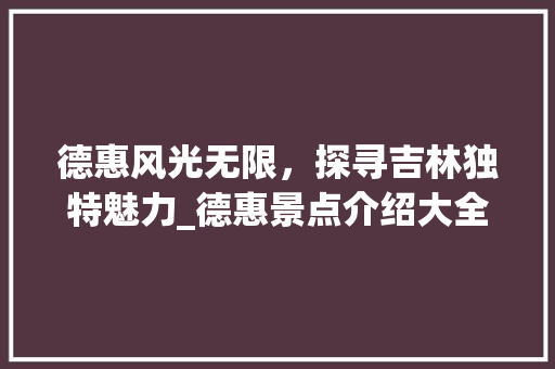 德惠风光无限，探寻吉林独特魅力_德惠景点介绍大全