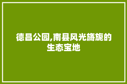 德昌公园,南县风光旖旎的生态宝地