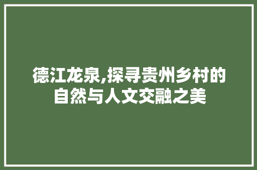 德江龙泉,探寻贵州乡村的自然与人文交融之美