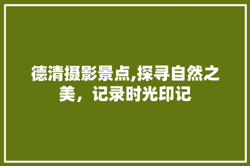 德清摄影景点,探寻自然之美，记录时光印记