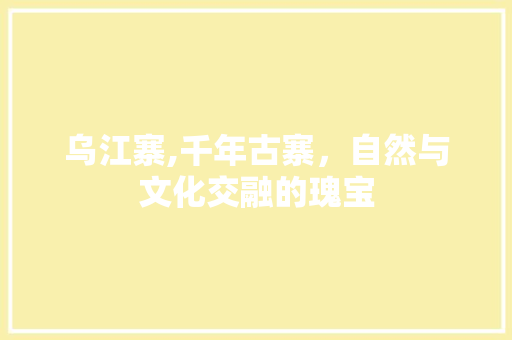 乌江寨,千年古寨，自然与文化交融的瑰宝