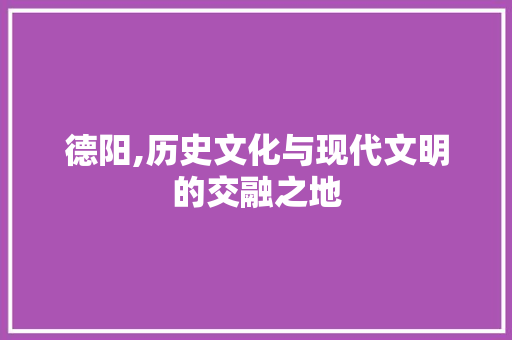 德阳,历史文化与现代文明的交融之地