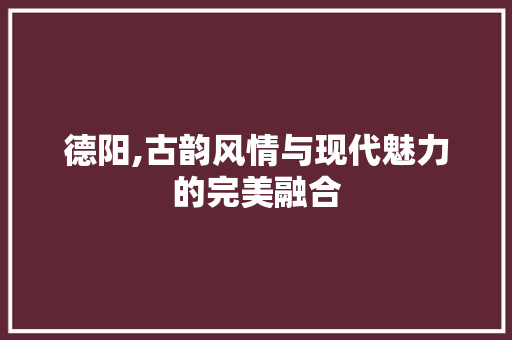 德阳,古韵风情与现代魅力的完美融合