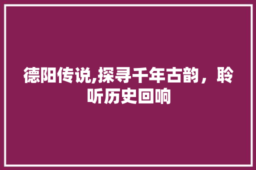 德阳传说,探寻千年古韵，聆听历史回响