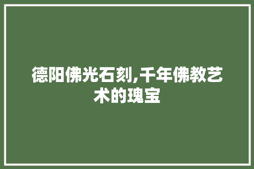 德阳佛光石刻,千年佛教艺术的瑰宝